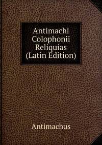 Antimachi Colophonii Reliquias (Latin Edition)