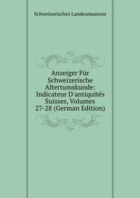 Anzeiger F?r Schweizerische Altertumskunde: Indicateur D'antiquit?s Suisses, Volumes 27-28 (German Edition)