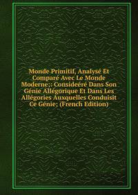 Monde Primitif, Analyse Et Compare Avec Le Monde Moderne;: Consideere Dans Son Genie Allegorique Et Dans Les Allegories Auxquelles Conduisit Ce Genie; (French Edition)
