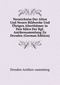 Verzeichniss Der Alten Und Neuen Bildwerke Und Ubrigen Alterthumer in Den Salen Der Kgl. Antikensammlung Zu Dresden (German Edition)