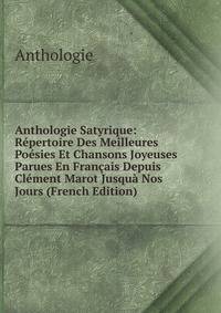 Anthologie Satyrique: Repertoire Des Meilleures Poesies Et Chansons Joyeuses Parues En Francais Depuis Clement Marot Jusqua Nos Jours (French Edition)
