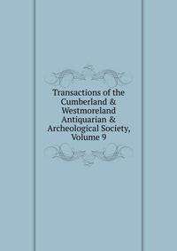 Transactions of the Cumberland &amp; Westmoreland Antiquarian &amp; Archeological Society, Volume 9
