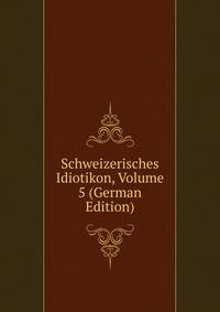 Schweizerisches Idiotikon, Volume 5 (German Edition)