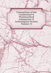 Transactions of the Cumberland &amp; Westmoreland Antiquarian &amp; Archeological Society, Volume 13