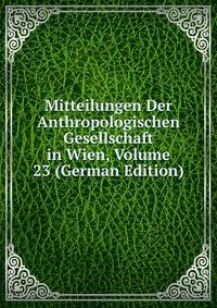 Mitteilungen Der Anthropologischen Gesellschaft in Wien, Volume 23 (German Edition)
