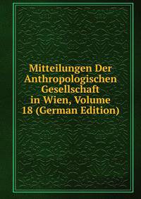 Mitteilungen Der Anthropologischen Gesellschaft in Wien, Volume 18 (German Edition)