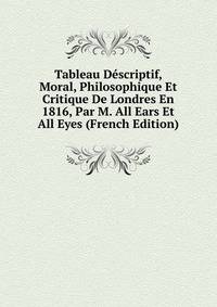 Tableau Descriptif, Moral, Philosophique Et Critique De Londres En 1816, Par M. All Ears Et All Eyes (French Edition)