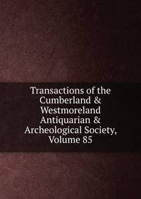 Transactions of the Cumberland &amp; Westmoreland Antiquarian &amp; Archeological Society, Volume 85