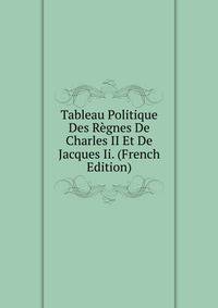 Tableau Politique Des Regnes De Charles II Et De Jacques Ii. (French Edition)