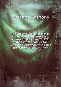 The Life and Character of Miss Susanna Anthony: Who Died, in Newport, (R.I.) June 23, 1791, in the 65Th Year of Her Age. Consisting Chiefly in . with Some Brief Observations On Them