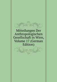Mitteilungen Der Anthropologischen Gesellschaft in Wien, Volume 17 (German Edition)