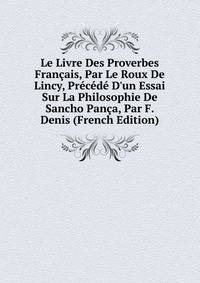 Le Livre Des Proverbes Fran?ais, Par Le Roux De Lincy, Pr?c?d? D'un Essai Sur La Philosophie De Sancho Pan?a, Par F. Denis (French Edition)