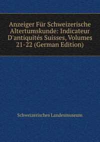 Anzeiger F?r Schweizerische Altertumskunde: Indicateur D'antiquit?s Suisses, Volumes 21-22 (German Edition)