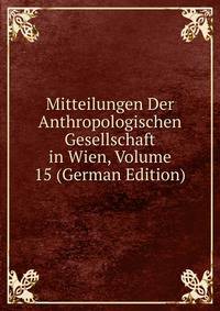 Mitteilungen Der Anthropologischen Gesellschaft in Wien, Volume 15 (German Edition)