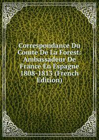 Correspondance Du Comte De La Forest: Ambassadeur De France En Espagne 1808-1813 (French Edition)