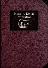 Histoire De La Restoration, Volume 1 (French Edition)