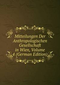 Mitteilungen Der Anthropologischen Gesellschaft in Wien, Volume 4 (German Edition)