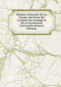 Histoire Naturelle De La Parole, Ou Pr?cis De L'origine Du Langage &amp; De La Grammaire Universelle (French Edition)