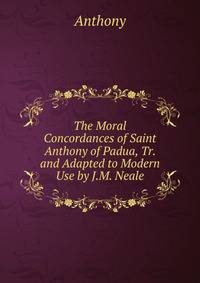 The Moral Concordances of Saint Anthony of Padua, Tr. and Adapted to Modern Use by J.M. Neale