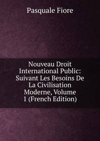 Nouveau Droit International Public: Suivant Les Besoins De La Civilisation Moderne, Volume 1 (French Edition)