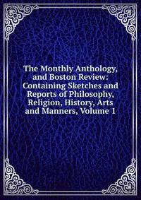 The Monthly Anthology, and Boston Review: Containing Sketches and Reports of Philosophy, Religion, History, Arts and Manners, Volume 1