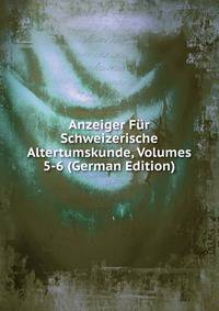 Anzeiger Fur Schweizerische Altertumskunde, Volumes 5-6 (German Edition)