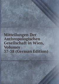 Mitteilungen Der Anthropologischen Gesellschaft in Wien, Volumes 37-38 (German Edition)