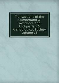Transactions of the Cumberland &amp; Westmoreland Antiquarian &amp; Archeological Society, Volume 15