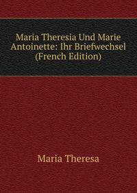 Maria Theresia Und Marie Antoinette: Ihr Briefwechsel (French Edition)