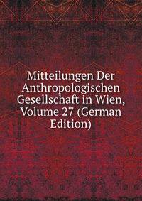 Mitteilungen Der Anthropologischen Gesellschaft in Wien, Volume 27 (German Edition)