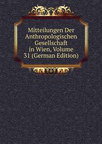 Mitteilungen Der Anthropologischen Gesellschaft in Wien, Volume 31 (German Edition)