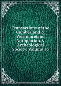 Transactions of the Cumberland &amp; Westmoreland Antiquarian &amp; Archeological Society, Volume 16