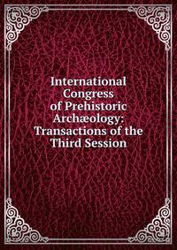 International Congress of Prehistoric Arch?ology: Transactions of the Third Session