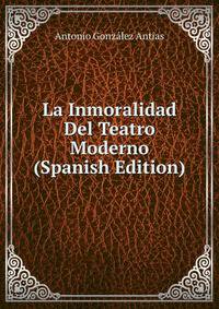 La Inmoralidad Del Teatro Moderno (Spanish Edition)