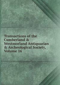 Transactions of the Cumberland &amp; Westmorland Antiquarian &amp; Archeological Society, Volume 16
