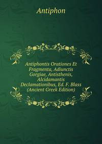 Antiphontis Orationes Et Fragmenta, Adiunctis Gorgiae, Antisthenis, Alcidamantis Declamationibus, Ed. F. Blass (Ancient Greek Edition)
