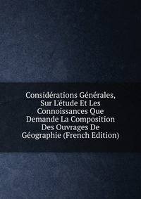 Consid?rations G?n?rales, Sur L'?tude Et Les Connoissances Que Demande La Composition Des Ouvrages De G?ographie (French Edition)