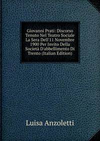 Giovanni Prati: Discorso Tenuto Nel Teatro Sociale La Sera Dell'11 Novembre 1900 Per Invito Della Societ? D'abbellimento Di Trento (Italian Edition)
