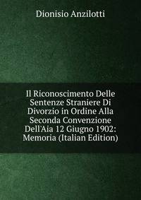 Il Riconoscimento Delle Sentenze Straniere Di Divorzio in Ordine Alla Seconda Convenzione Dell'Aia 12 Giugno 1902: Memoria (Italian Edition)