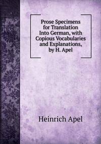 Prose Specimens for Translation Into German, with Copious Vocabularies and Explanations, by H. Apel