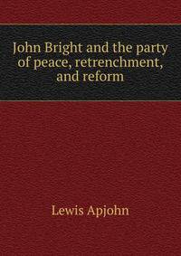 John Bright and the party of peace, retrenchment, and reform