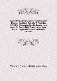 Taxes De La P?nitencerie Apostolique D'apr?s L'?dition Publi?e ? Paris En 1520 Par Toussains Denis. Traduction Nouv. En Regard Du Texte Latin, Avec . Par A. Dupin De St-andr? (French Edition)