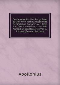 Des Apollonius Von Perga Zwei Bucher Vom Verhaltnissschnitt, De Sectione Rationis, Aus Dem Lat. Des Halley Ubers. Und Mit Anmerkungen Begleitet Von A. Richter (German Edition)