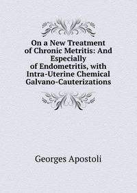 On a New Treatment of Chronic Metritis: And Especially of Endometritis, with Intra-Uterine Chemical Galvano-Cauterizations
