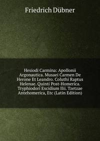 Hesiodi Carmina: Apollonii Argonautica. Musaei Carmen De Herone Et Leandro. Coluthi Raptus Helenae. Quinti Post-Homerica. Tryphiodori Excidium Ilii. Tzetzae Antehomerica, Etc (Latin Edition)