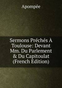 Sermons Pr?ch?s ? Toulouse: Devant Mm. Du Parlement &amp; Du Capitoulat (French Edition)