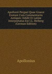 Apollonii Pergaei Quae Graece Exstant Cum Commentariis Antiquis: Edidit Et Latine Interpretatus Est I.L. Heiberg (German Edition)
