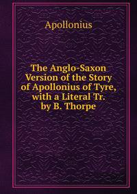 The Anglo-Saxon Version of the Story of Apollonius of Tyre, with a Literal Tr. by B. Thorpe