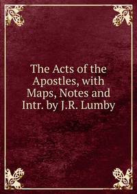 The Acts of the Apostles, with Maps, Notes and Intr. by J.R. Lumby