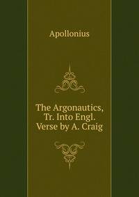 The Argonautics, Tr. Into Engl. Verse by A. Craig